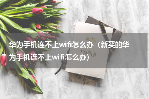 华为手机连不上wifi怎么办（新买的华为手机连不上wifi怎么办）