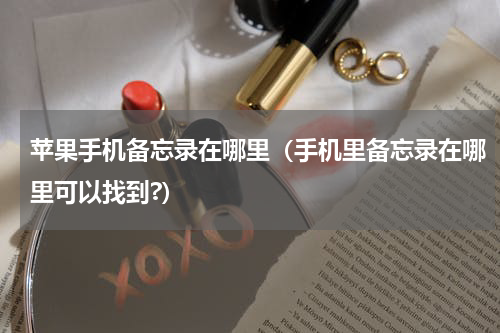 苹果手机备忘录在哪里（手机里备忘录在哪里可以找到?）