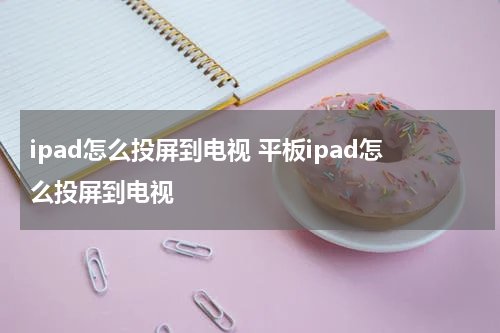 ipad怎么投屏到电视 平板ipad怎么投屏到电视