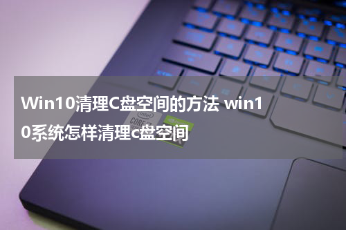 Win10清理C盘空间的方法 win10系统怎样清理c盘空间