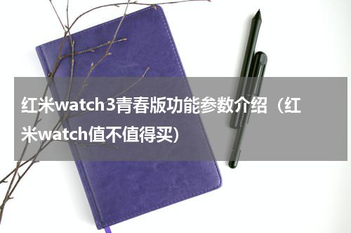 红米watch3青春版功能参数介绍（红米watch值不值得买）