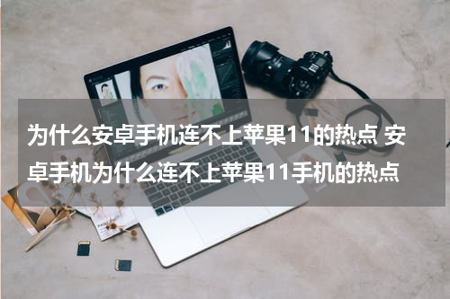 为什么安卓手机连不上苹果11的热点 安卓手机为什么连不上苹果11手机的热点