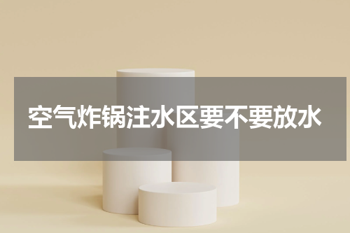 空气炸锅注水区要不要放水