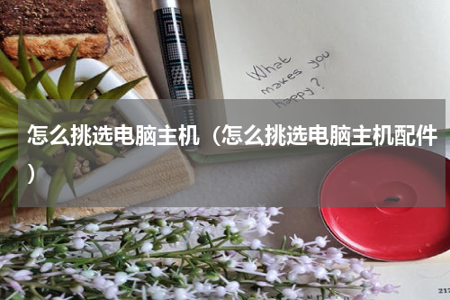 怎么挑选电脑主机（怎么挑选电脑主机配件）