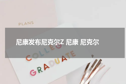 尼康发布尼克尔Z 尼康 尼克尔