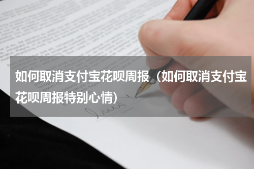 如何取消支付宝花呗周报（如何取消支付宝花呗周报特别心情）