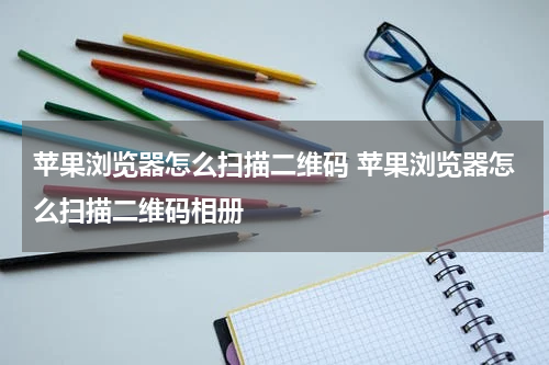 苹果浏览器怎么扫描二维码 苹果浏览器怎么扫描二维码相册