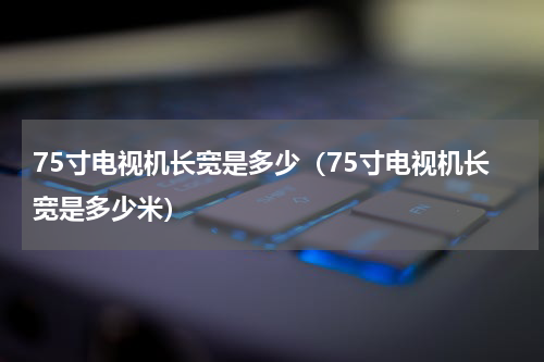 75寸电视机长宽是多少（75寸电视机长宽是多少米）