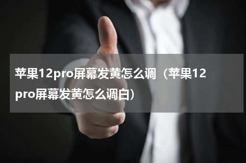 苹果12pro屏幕发黄怎么调（苹果12pro屏幕发黄怎么调白）