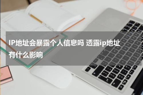 IP地址会暴露个人信息吗 透露ip地址有什么影响