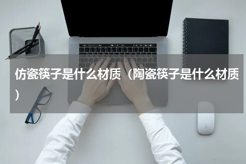 仿瓷筷子是什么材质（陶瓷筷子是什么材质）