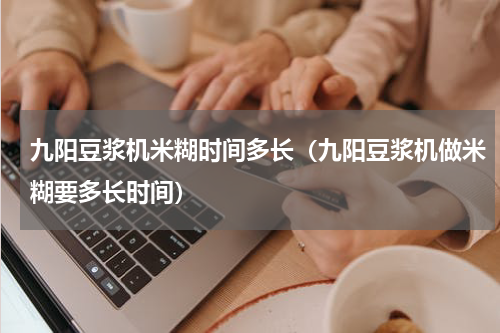 九阳豆浆机米糊时间多长（九阳豆浆机做米糊要多长时间）