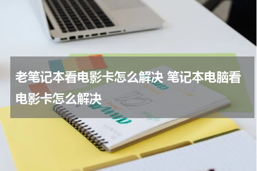 老笔记本看电影卡怎么解决 笔记本电脑看电影卡怎么解决