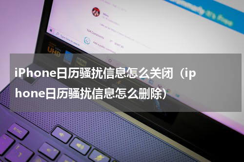 iPhone日历骚扰信息怎么关闭（iphone日历骚扰信息怎么删除）