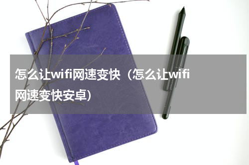 怎么让wifi网速变快（怎么让wifi网速变快安卓）