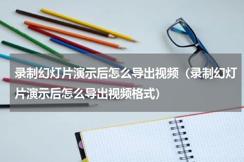 录制幻灯片演示后怎么导出视频（录制幻灯片演示后怎么导出视频格式）