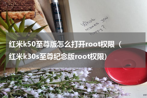 红米k50至尊版怎么打开root权限（红米k30s至尊纪念版root权限）