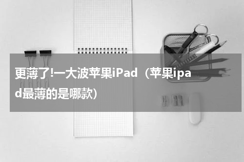 更薄了!一大波苹果iPad（苹果ipad最薄的是哪款）