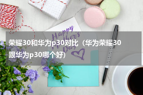 荣耀30和华为p30对比（华为荣耀30跟华为p30哪个好）
