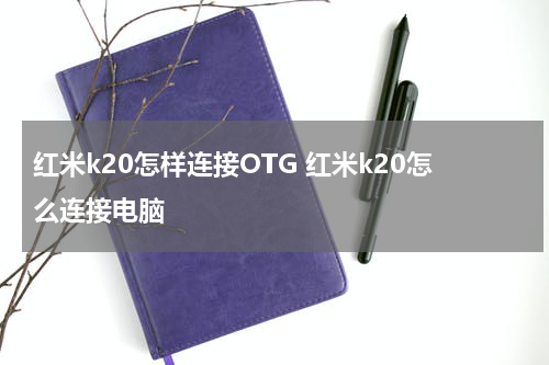 红米k20怎样连接OTG 红米k20怎么连接电脑
