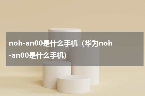 noh-an00是什么手机（华为noh-an00是什么手机）