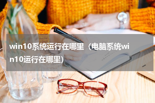 win10系统运行在哪里（电脑系统win10运行在哪里）