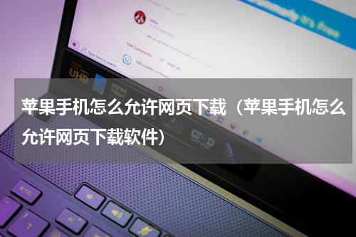 苹果手机怎么允许网页下载（苹果手机怎么允许网页下载软件）