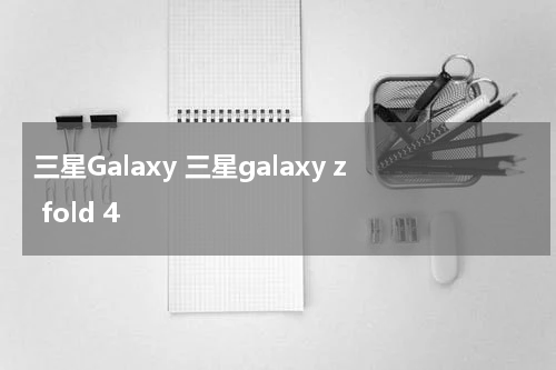 三星Galaxy 三星galaxy z fold 4