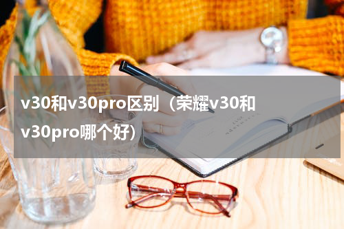 v30和v30pro区别（荣耀v30和v30pro哪个好）