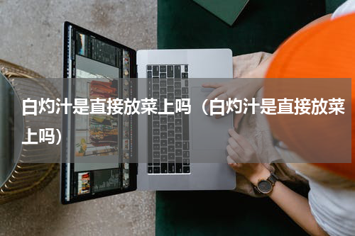 白灼汁是直接放菜上吗（白灼汁是直接放菜上吗）