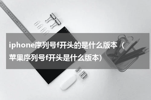 iphone序列号f开头的是什么版本（苹果序列号f开头是什么版本）