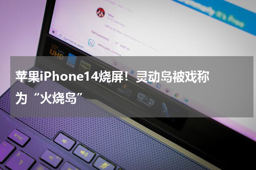 苹果iPhone14烧屏！灵动岛被戏称为“火烧岛”