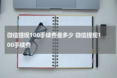 微信提现100手续费是多少 微信提现100手续费