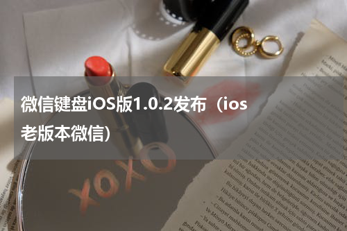 微信键盘iOS版1.0.2发布（ios老版本微信）