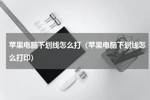 苹果电脑下划线怎么打（苹果电脑下划线怎么打印）