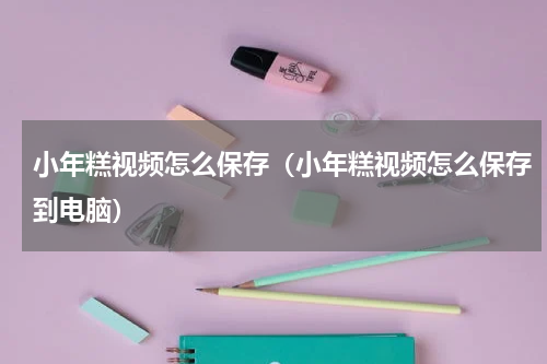 小年糕视频怎么保存（小年糕视频怎么保存到电脑）