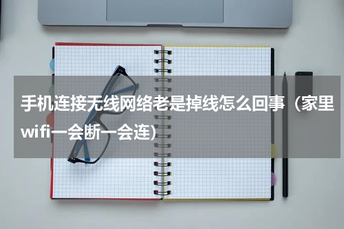 手机连接无线网络老是掉线怎么回事（家里wifi一会断一会连）