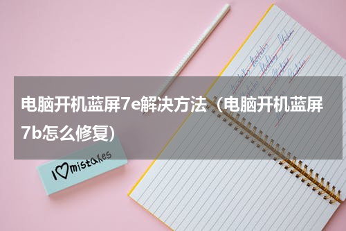 电脑开机蓝屏7e解决方法（电脑开机蓝屏7b怎么修复）