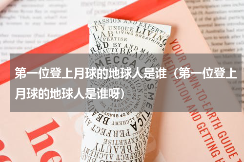 第一位登上月球的地球人是谁（第一位登上月球的地球人是谁呀）