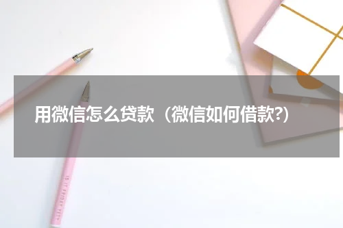 用微信怎么贷款（微信如何借款?）