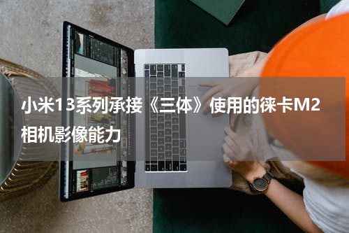 小米13系列承接《三体》使用的徕卡M2相机影像能力