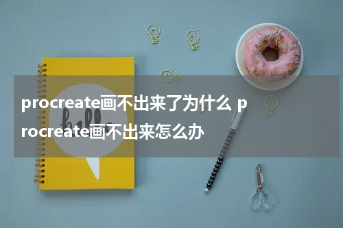 procreate画不出来了为什么 procreate画不出来怎么办