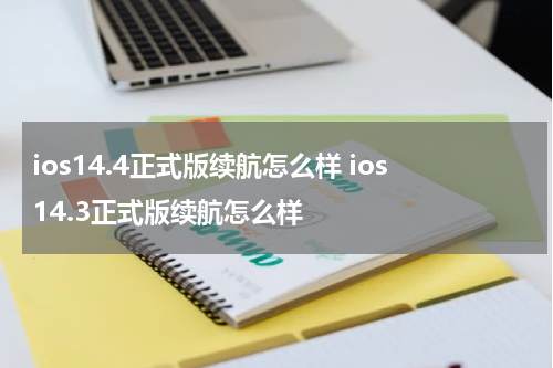ios14.4正式版续航怎么样 ios14.3正式版续航怎么样