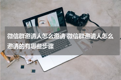 微信群邀请人怎么邀请 微信群邀请人怎么邀请的有哪些步骤