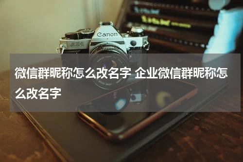 微信群昵称怎么改名字 企业微信群昵称怎么改名字