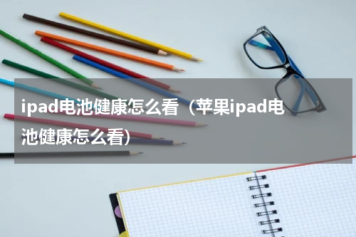 ipad电池健康怎么看（苹果ipad电池健康怎么看）