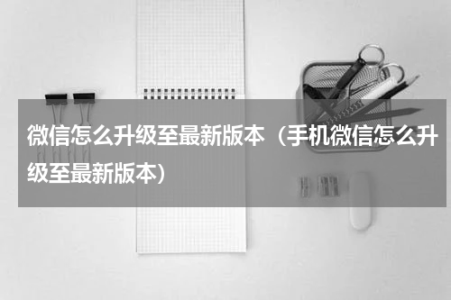 微信怎么升级至最新版本（手机微信怎么升级至最新版本）