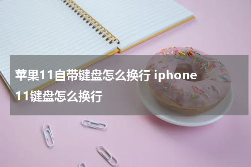 苹果11自带键盘怎么换行 iphone11键盘怎么换行