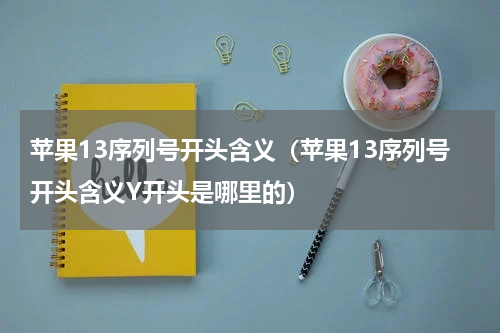 苹果13序列号开头含义（苹果13序列号开头含义Y开头是哪里的）