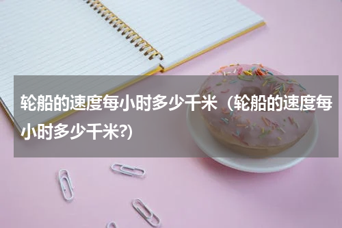 轮船的速度每小时多少千米（轮船的速度每小时多少千米?）